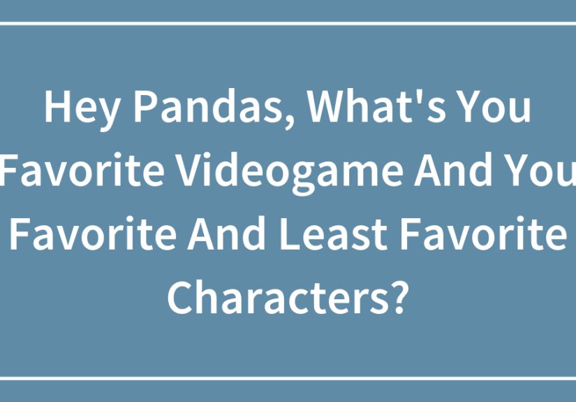 Hey Pandas, What’s You Favorite Videogame And You Favorite And Least Favorite Characters?