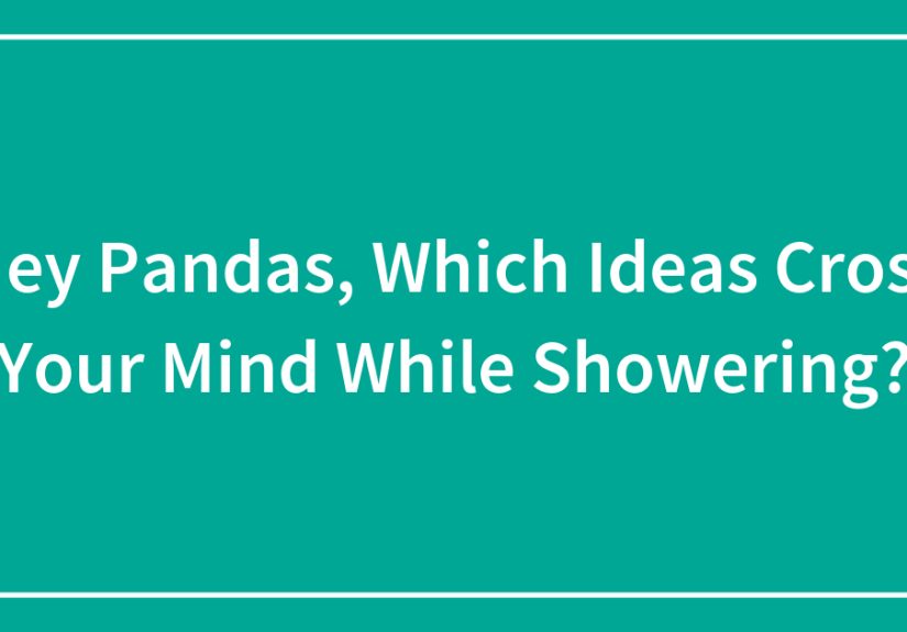 Hey Pandas, Which Ideas Cross Your Mind While Showering?