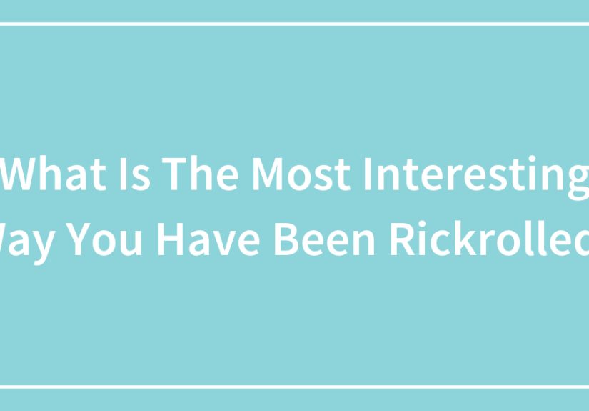 What Is The Most Interesting Way You Have Been Rickrolled?