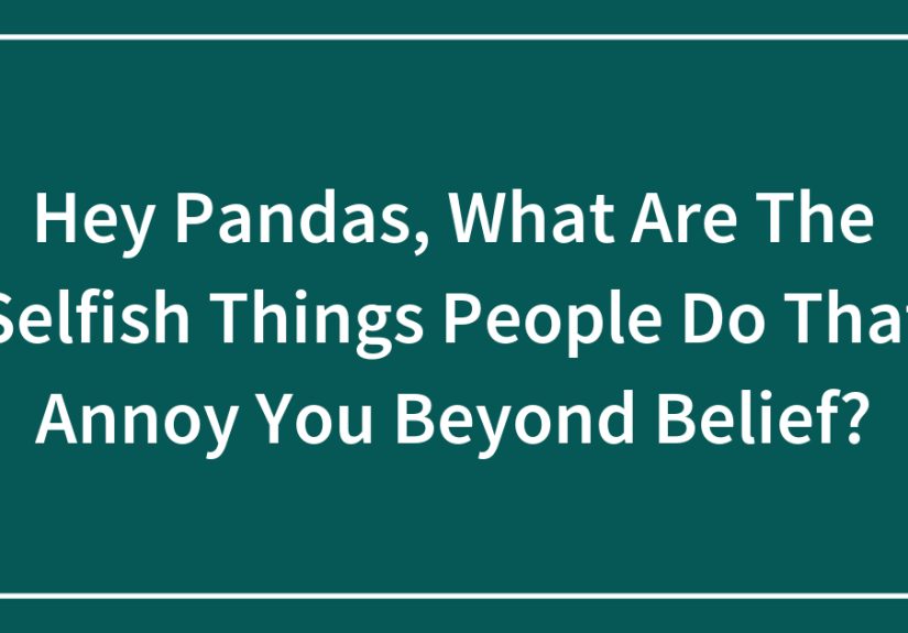 Hey Pandas, What Are The Selfish Things People Do That Annoy You Beyond Belief?