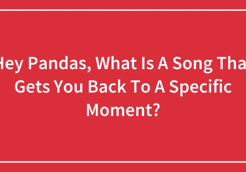 Hey Pandas, What Is A Song That Gets You Back To A Specific Moment?