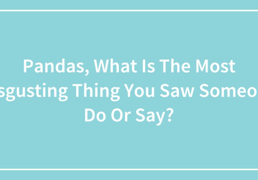 Pandas, What Is The Most Disgusting Thing You Saw Someone Do Or Say?